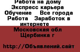 Работа на дому. Экспресс-карьера. Обучение. - Все города Работа » Заработок в интернете   . Московская обл.,Щербинка г.